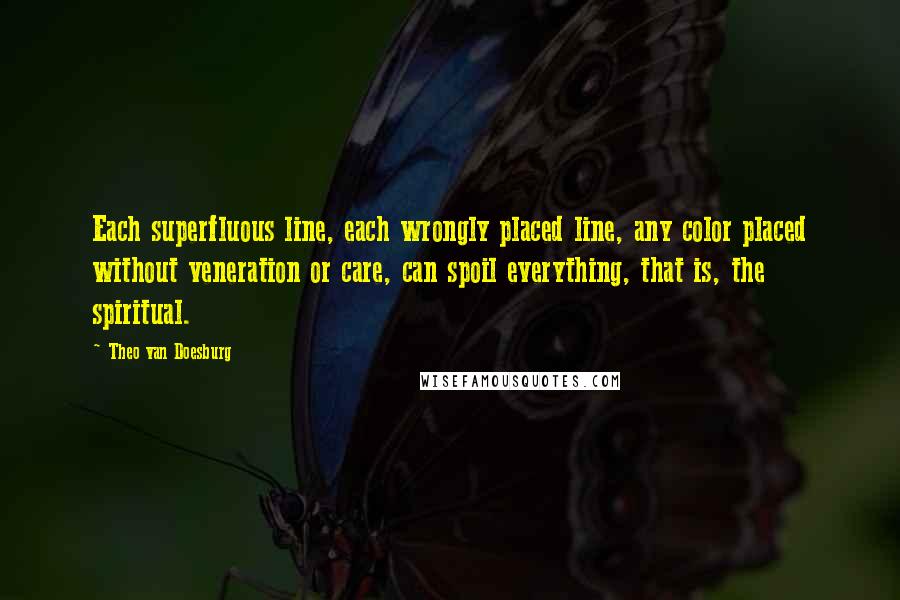 Theo Van Doesburg Quotes: Each superfluous line, each wrongly placed line, any color placed without veneration or care, can spoil everything, that is, the spiritual.