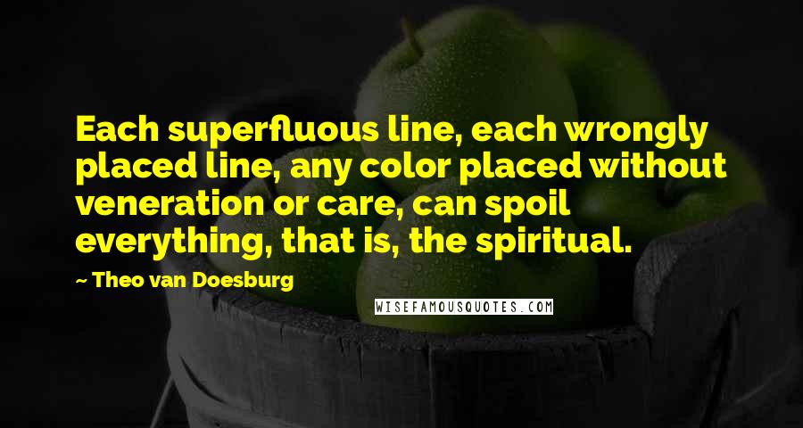 Theo Van Doesburg Quotes: Each superfluous line, each wrongly placed line, any color placed without veneration or care, can spoil everything, that is, the spiritual.