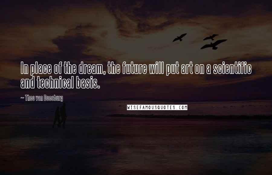 Theo Van Doesburg Quotes: In place of the dream, the future will put art on a scientific and technical basis.