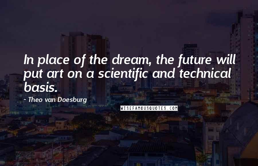 Theo Van Doesburg Quotes: In place of the dream, the future will put art on a scientific and technical basis.