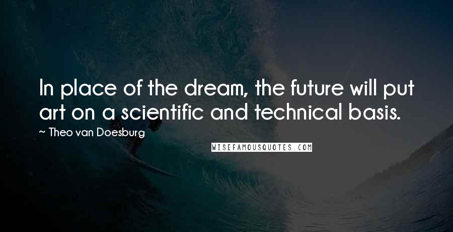 Theo Van Doesburg Quotes: In place of the dream, the future will put art on a scientific and technical basis.