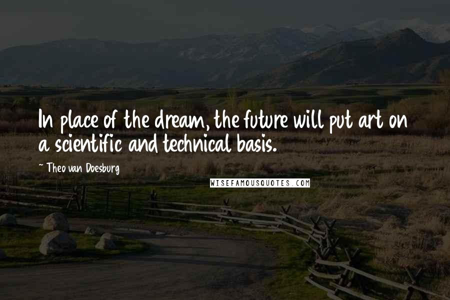 Theo Van Doesburg Quotes: In place of the dream, the future will put art on a scientific and technical basis.