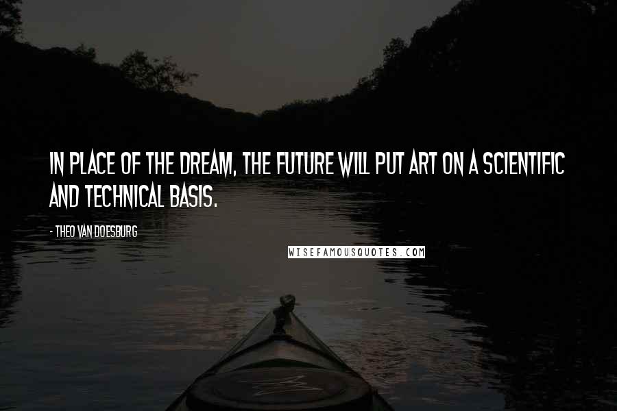 Theo Van Doesburg Quotes: In place of the dream, the future will put art on a scientific and technical basis.