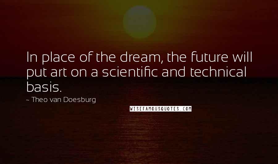 Theo Van Doesburg Quotes: In place of the dream, the future will put art on a scientific and technical basis.