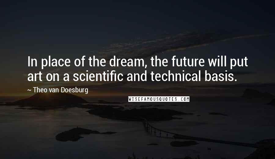 Theo Van Doesburg Quotes: In place of the dream, the future will put art on a scientific and technical basis.