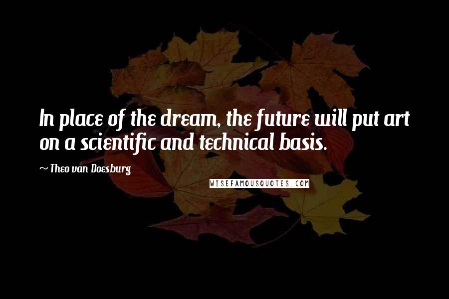 Theo Van Doesburg Quotes: In place of the dream, the future will put art on a scientific and technical basis.