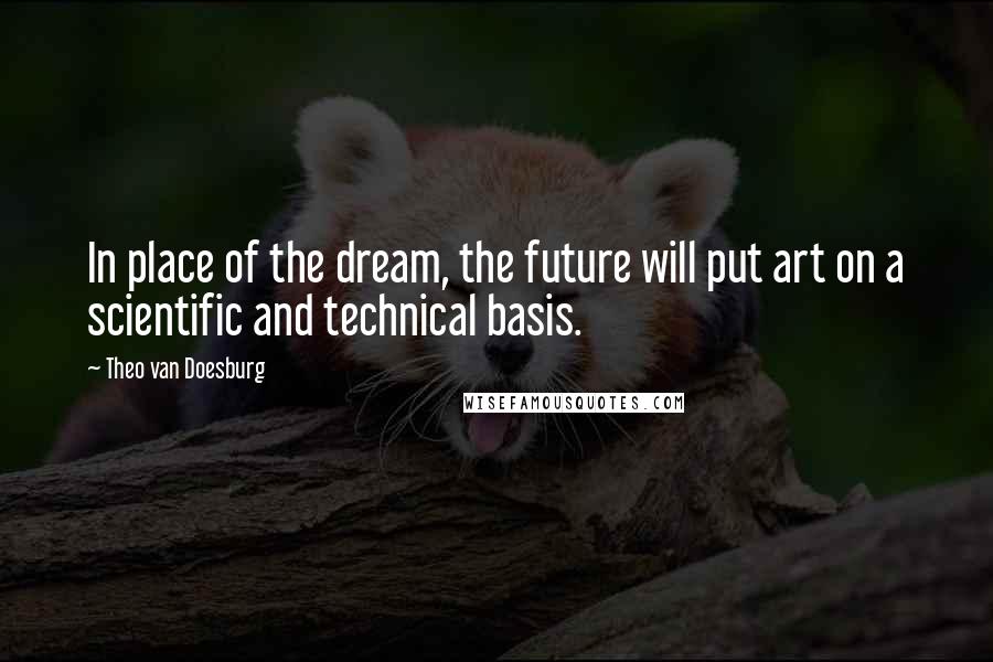 Theo Van Doesburg Quotes: In place of the dream, the future will put art on a scientific and technical basis.
