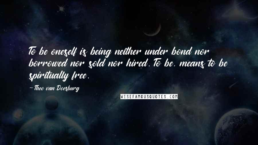 Theo Van Doesburg Quotes: To be oneself is being neither under bond nor borrowed nor sold nor hired. To be, means to be spiritually free.