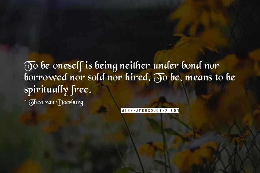 Theo Van Doesburg Quotes: To be oneself is being neither under bond nor borrowed nor sold nor hired. To be, means to be spiritually free.