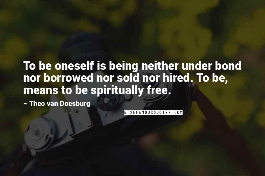 Theo Van Doesburg Quotes: To be oneself is being neither under bond nor borrowed nor sold nor hired. To be, means to be spiritually free.