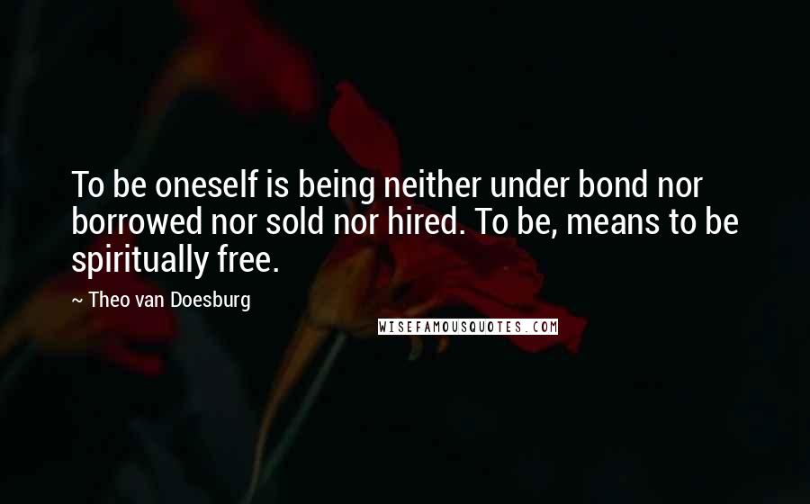 Theo Van Doesburg Quotes: To be oneself is being neither under bond nor borrowed nor sold nor hired. To be, means to be spiritually free.