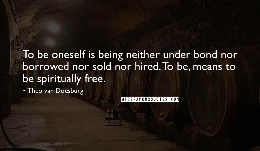 Theo Van Doesburg Quotes: To be oneself is being neither under bond nor borrowed nor sold nor hired. To be, means to be spiritually free.