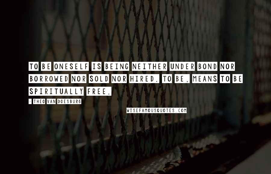 Theo Van Doesburg Quotes: To be oneself is being neither under bond nor borrowed nor sold nor hired. To be, means to be spiritually free.