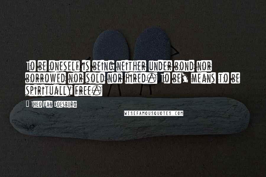 Theo Van Doesburg Quotes: To be oneself is being neither under bond nor borrowed nor sold nor hired. To be, means to be spiritually free.