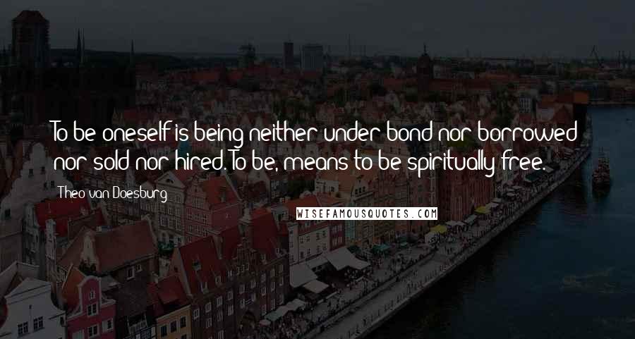 Theo Van Doesburg Quotes: To be oneself is being neither under bond nor borrowed nor sold nor hired. To be, means to be spiritually free.