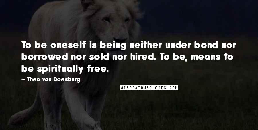 Theo Van Doesburg Quotes: To be oneself is being neither under bond nor borrowed nor sold nor hired. To be, means to be spiritually free.