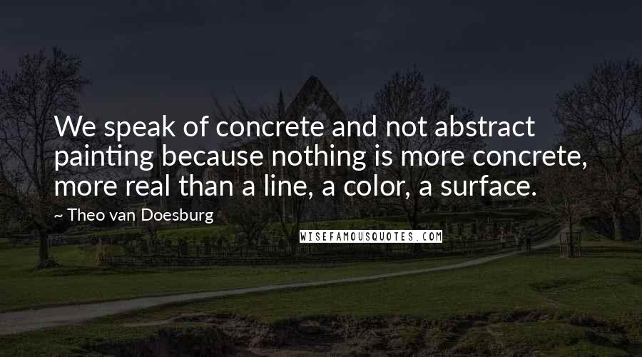 Theo Van Doesburg Quotes: We speak of concrete and not abstract painting because nothing is more concrete, more real than a line, a color, a surface.