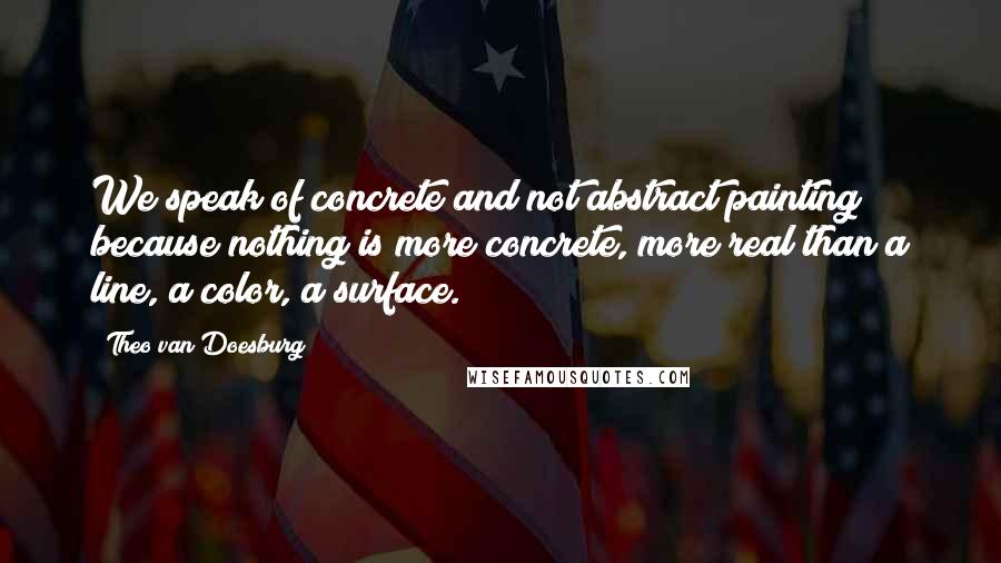 Theo Van Doesburg Quotes: We speak of concrete and not abstract painting because nothing is more concrete, more real than a line, a color, a surface.
