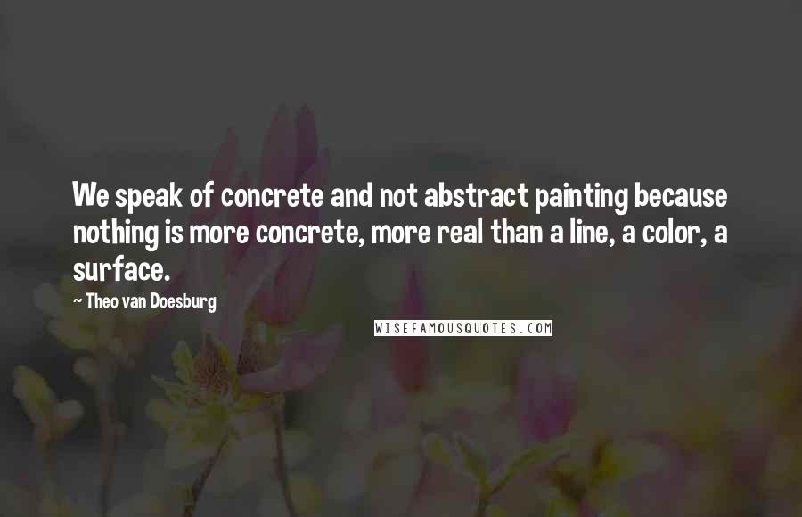 Theo Van Doesburg Quotes: We speak of concrete and not abstract painting because nothing is more concrete, more real than a line, a color, a surface.