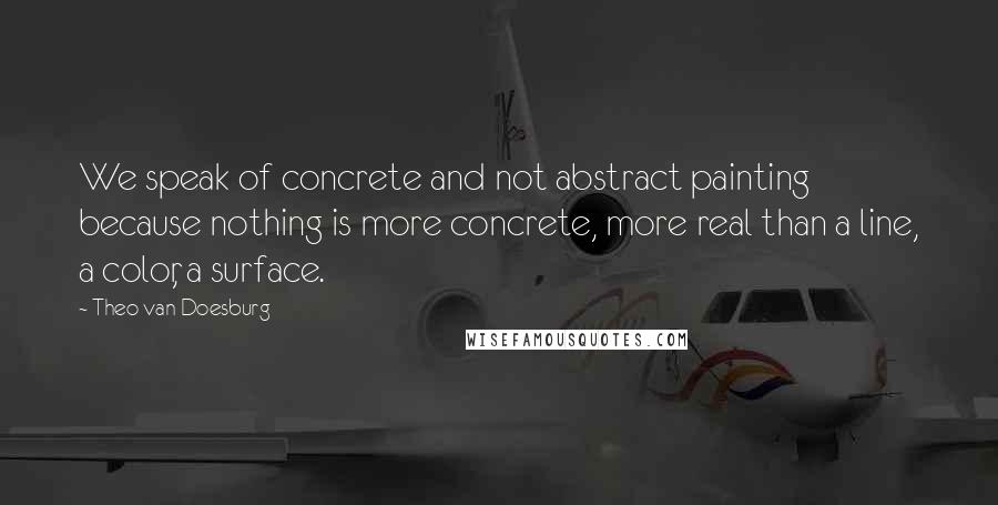 Theo Van Doesburg Quotes: We speak of concrete and not abstract painting because nothing is more concrete, more real than a line, a color, a surface.