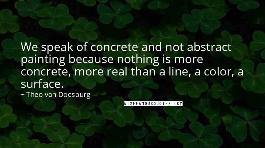 Theo Van Doesburg Quotes: We speak of concrete and not abstract painting because nothing is more concrete, more real than a line, a color, a surface.