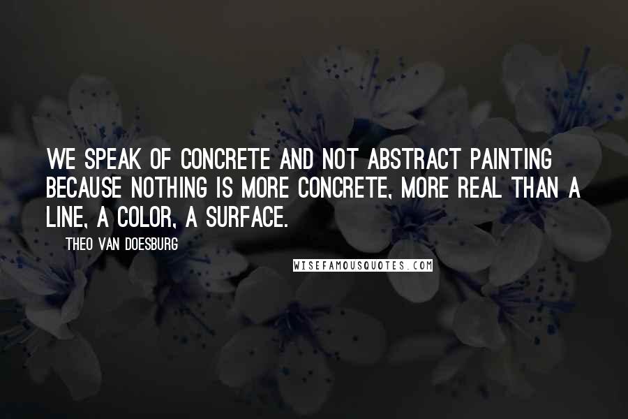 Theo Van Doesburg Quotes: We speak of concrete and not abstract painting because nothing is more concrete, more real than a line, a color, a surface.