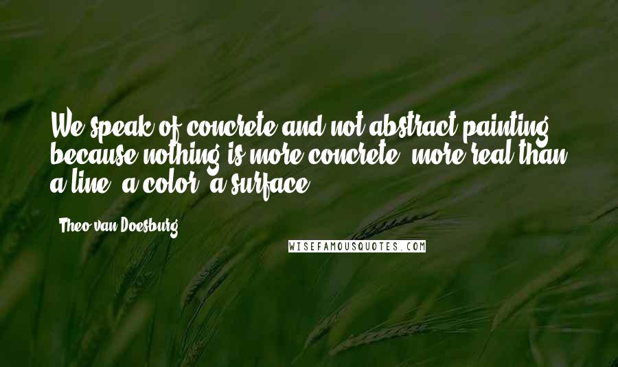 Theo Van Doesburg Quotes: We speak of concrete and not abstract painting because nothing is more concrete, more real than a line, a color, a surface.