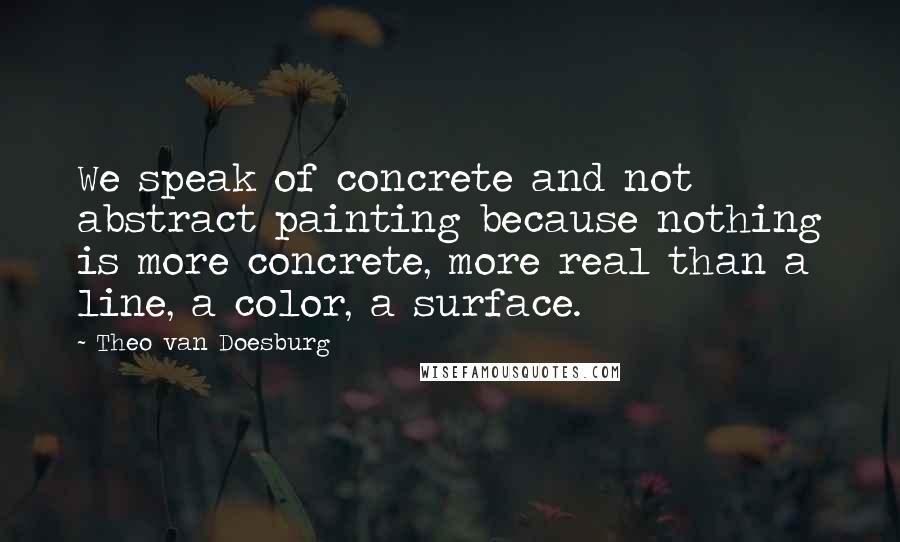 Theo Van Doesburg Quotes: We speak of concrete and not abstract painting because nothing is more concrete, more real than a line, a color, a surface.