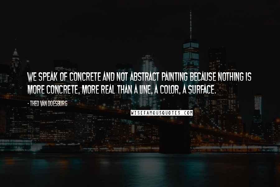 Theo Van Doesburg Quotes: We speak of concrete and not abstract painting because nothing is more concrete, more real than a line, a color, a surface.