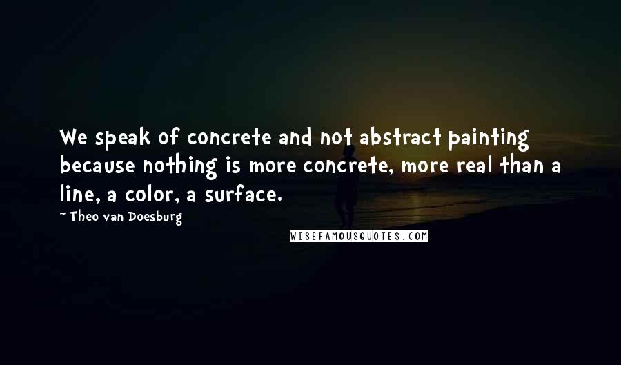 Theo Van Doesburg Quotes: We speak of concrete and not abstract painting because nothing is more concrete, more real than a line, a color, a surface.