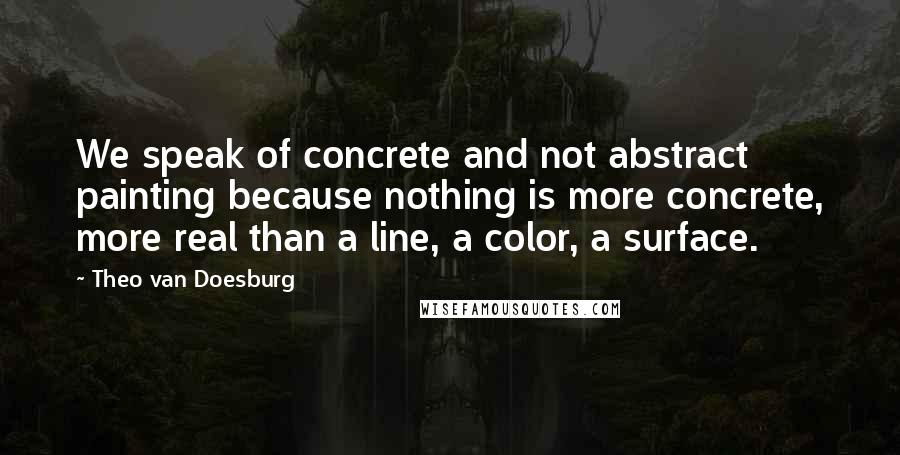 Theo Van Doesburg Quotes: We speak of concrete and not abstract painting because nothing is more concrete, more real than a line, a color, a surface.