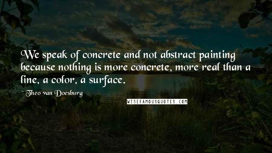 Theo Van Doesburg Quotes: We speak of concrete and not abstract painting because nothing is more concrete, more real than a line, a color, a surface.