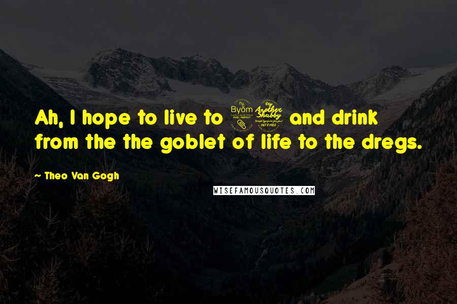 Theo Van Gogh Quotes: Ah, I hope to live to 87 and drink from the the goblet of life to the dregs.