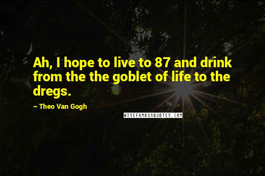 Theo Van Gogh Quotes: Ah, I hope to live to 87 and drink from the the goblet of life to the dregs.