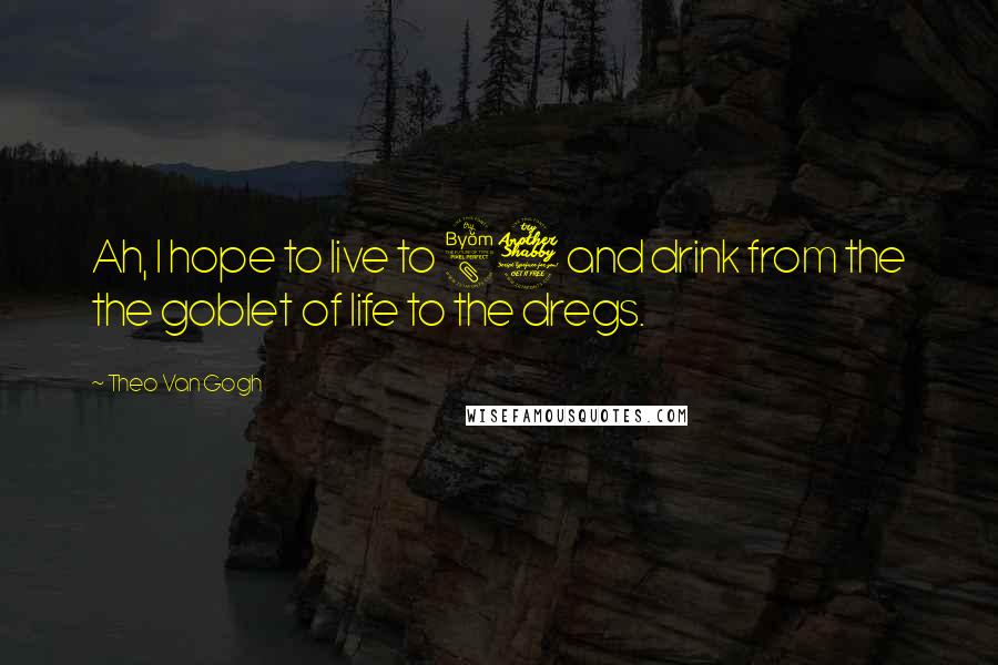 Theo Van Gogh Quotes: Ah, I hope to live to 87 and drink from the the goblet of life to the dregs.