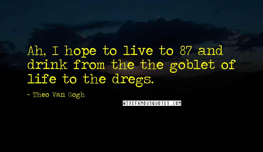 Theo Van Gogh Quotes: Ah, I hope to live to 87 and drink from the the goblet of life to the dregs.