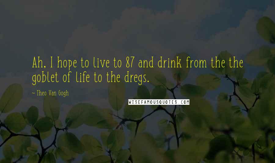 Theo Van Gogh Quotes: Ah, I hope to live to 87 and drink from the the goblet of life to the dregs.