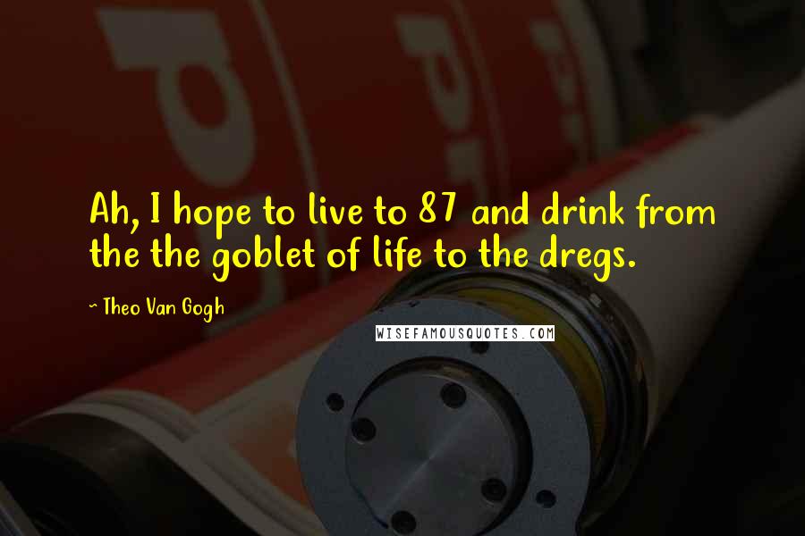Theo Van Gogh Quotes: Ah, I hope to live to 87 and drink from the the goblet of life to the dregs.