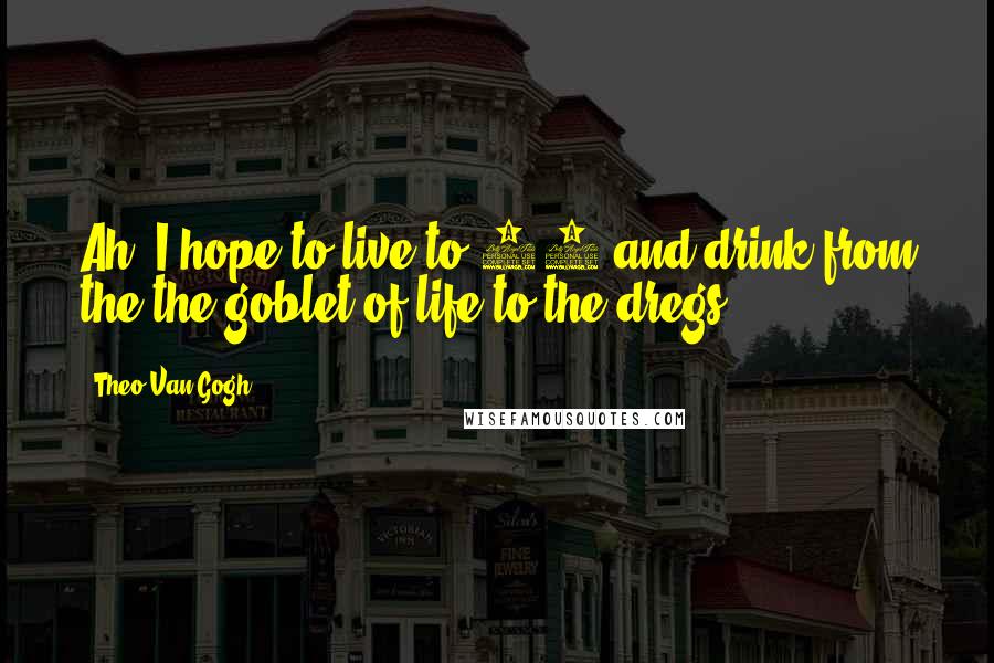 Theo Van Gogh Quotes: Ah, I hope to live to 87 and drink from the the goblet of life to the dregs.