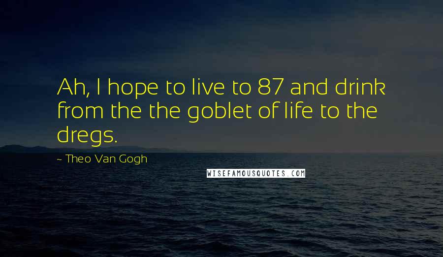 Theo Van Gogh Quotes: Ah, I hope to live to 87 and drink from the the goblet of life to the dregs.