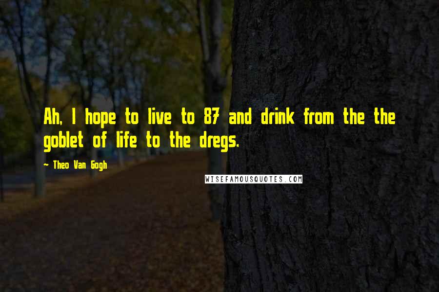 Theo Van Gogh Quotes: Ah, I hope to live to 87 and drink from the the goblet of life to the dregs.