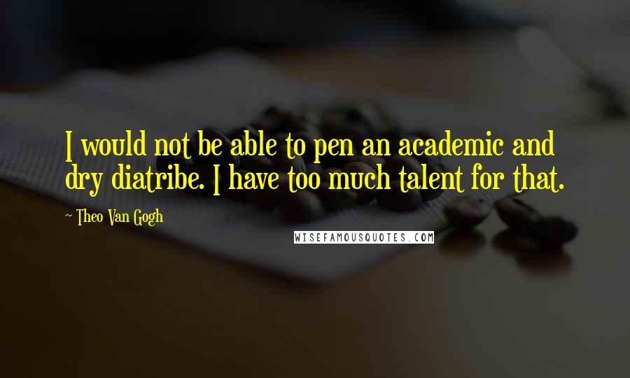 Theo Van Gogh Quotes: I would not be able to pen an academic and dry diatribe. I have too much talent for that.