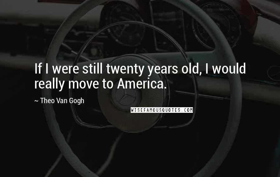 Theo Van Gogh Quotes: If I were still twenty years old, I would really move to America.