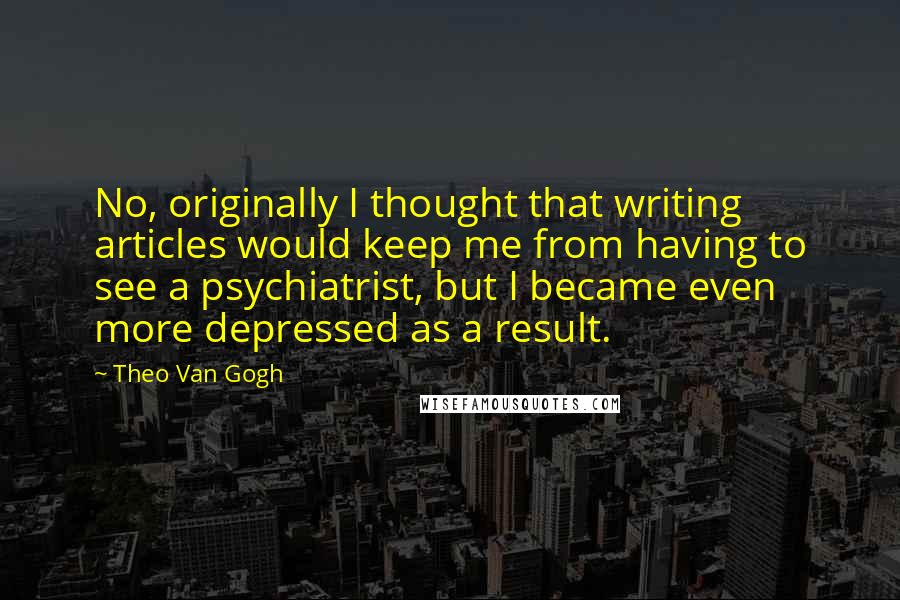 Theo Van Gogh Quotes: No, originally I thought that writing articles would keep me from having to see a psychiatrist, but I became even more depressed as a result.