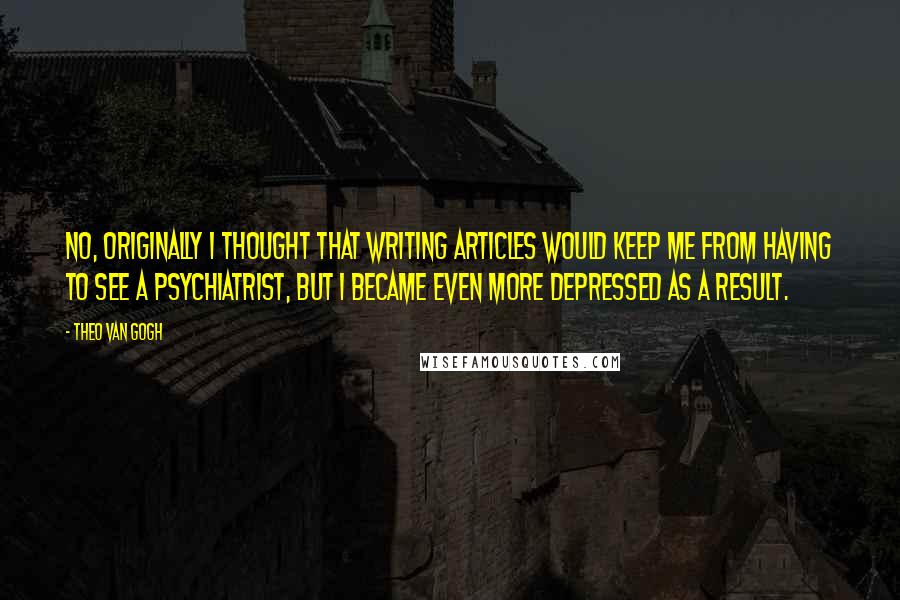 Theo Van Gogh Quotes: No, originally I thought that writing articles would keep me from having to see a psychiatrist, but I became even more depressed as a result.