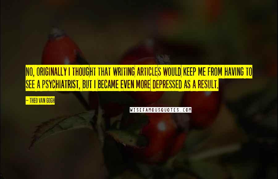 Theo Van Gogh Quotes: No, originally I thought that writing articles would keep me from having to see a psychiatrist, but I became even more depressed as a result.