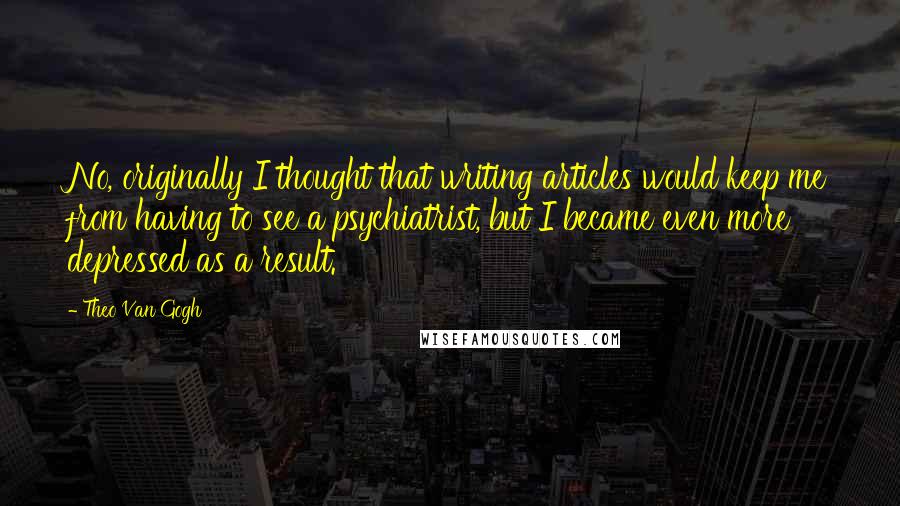 Theo Van Gogh Quotes: No, originally I thought that writing articles would keep me from having to see a psychiatrist, but I became even more depressed as a result.