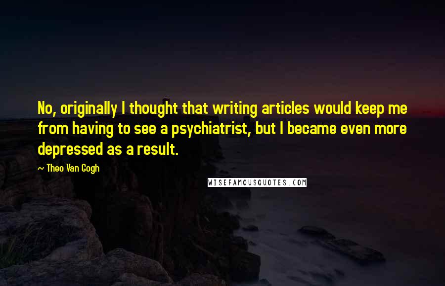 Theo Van Gogh Quotes: No, originally I thought that writing articles would keep me from having to see a psychiatrist, but I became even more depressed as a result.