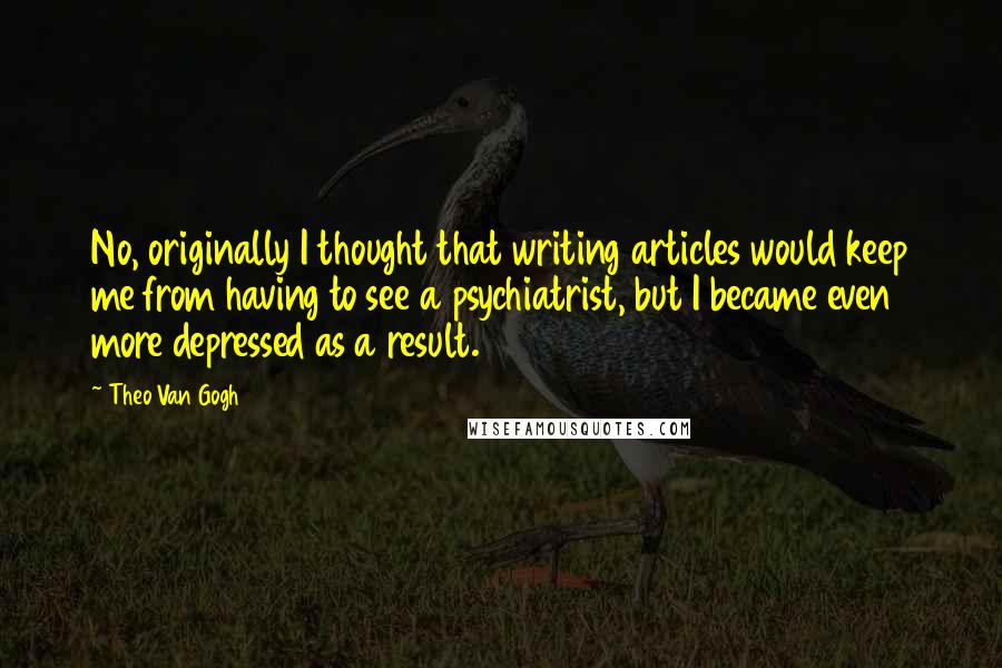 Theo Van Gogh Quotes: No, originally I thought that writing articles would keep me from having to see a psychiatrist, but I became even more depressed as a result.