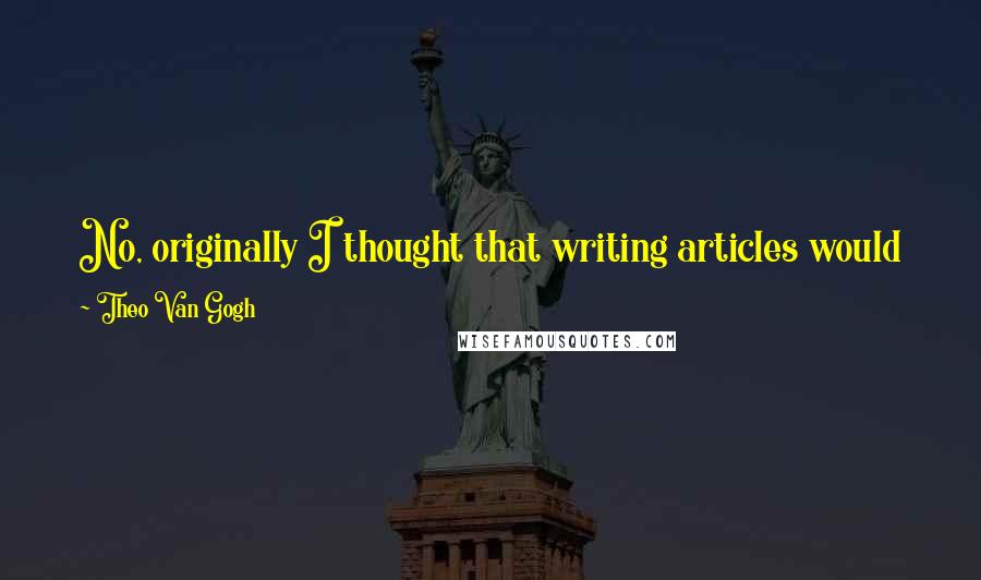 Theo Van Gogh Quotes: No, originally I thought that writing articles would keep me from having to see a psychiatrist, but I became even more depressed as a result.